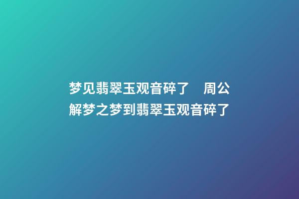 梦见翡翠玉观音碎了　周公解梦之梦到翡翠玉观音碎了